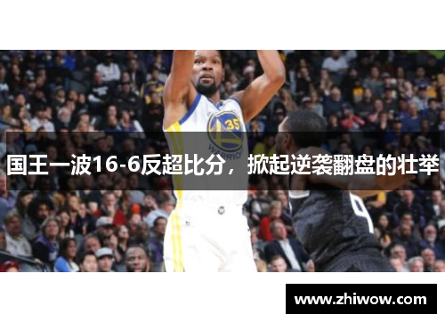 国王一波16-6反超比分，掀起逆袭翻盘的壮举